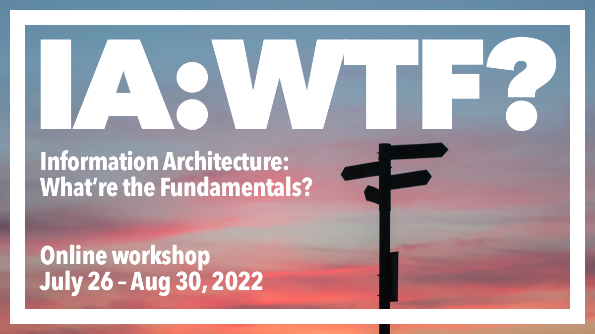 IA:WTF? Information Architecture: What're the Foundations? Online workshop July 26 - August 30, 2022